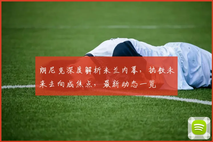 朗尼克深度解析米兰内幕,执教未来去向成焦点,最新动态一览