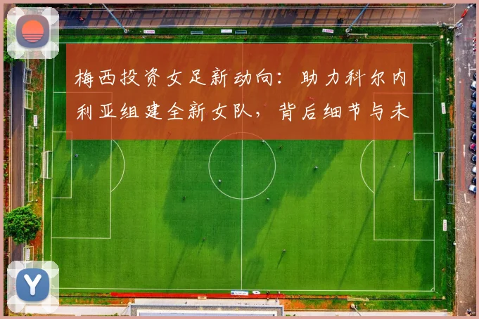 梅西投资女足新动向：助力科尔内利亚组建全新女队，背后细节与未来规划解读