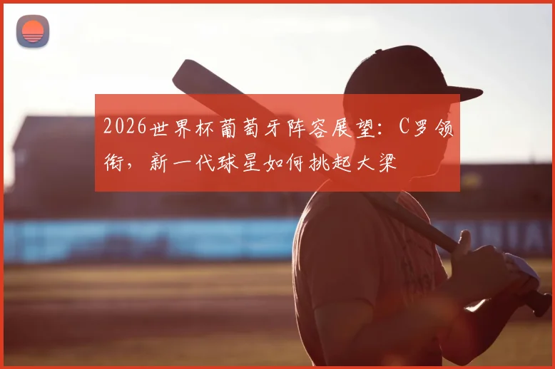 2026世界杯葡萄牙阵容展望：C罗领衔，新一代球星如何挑起大梁