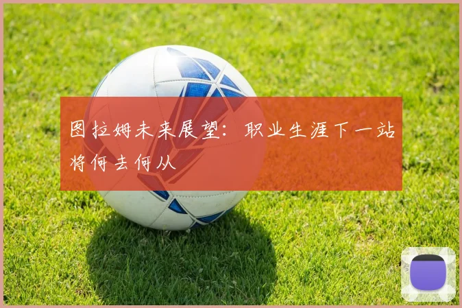 图拉姆未来展望:职业生涯下一站将何去何从