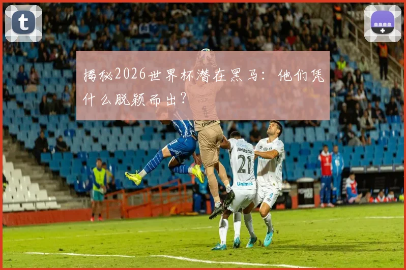 揭秘2026世界杯潜在黑马：他们凭什么脱颖而出？