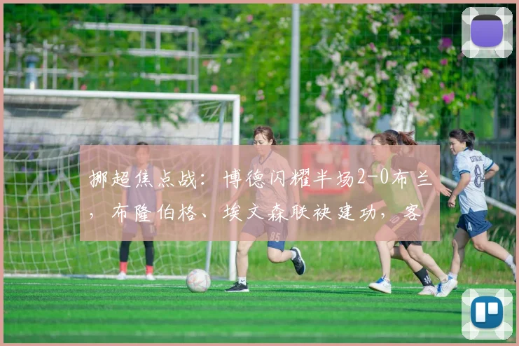 挪超焦点战：博德闪耀半场2-0布兰，布隆伯格、埃文森联袂建功，客队防线告急
