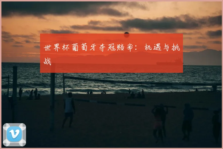 世界杯葡萄牙夺冠赔率：机遇与挑战