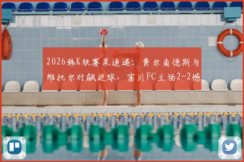 2026韩K联赛果速递:费尔南德斯与维托尔对飙进球,富川FC主场2-2憾平仁川联,附全场关键数据解析