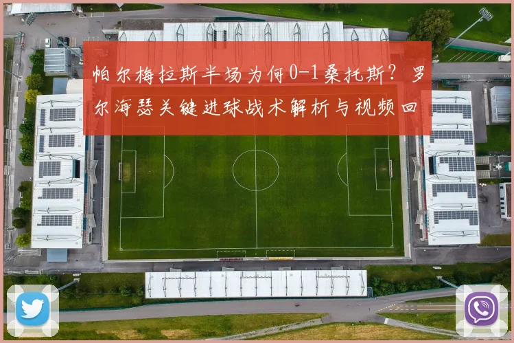 帕尔梅拉斯半场为何0-1桑托斯?罗尔海瑟关键进球战术解析与视频回放