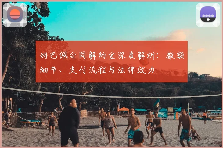 姆巴佩合同解约金深度解析：数额细节、支付流程与法律效力