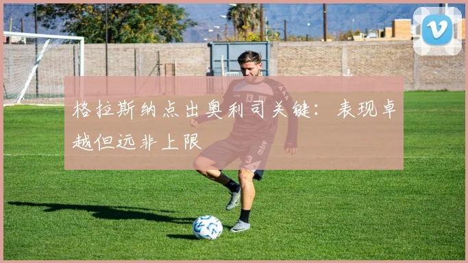 格拉斯纳点出奥利司关键：表现卓越但远非上限