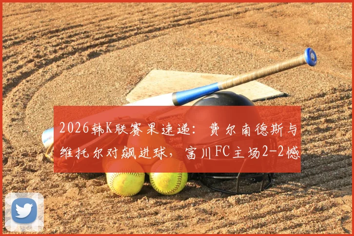 2026韩K联赛果速递:费尔南德斯与维托尔对飙进球,富川FC主场2-2憾平仁川联,附全场关键数据解析