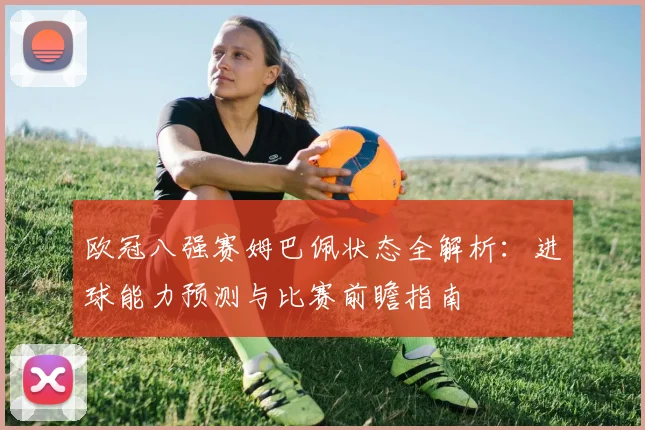欧冠八强赛姆巴佩状态全解析：进球能力预测与比赛前瞻指南