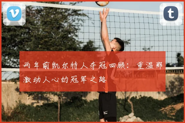 两年前凯尔特人夺冠回顾:重温那激动人心的冠军之路