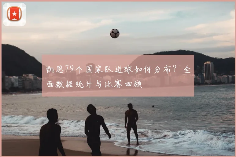 凯恩79个国家队进球如何分布？全面数据统计与比赛回顾