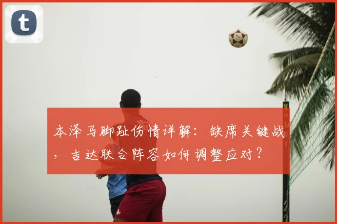 本泽马脚趾伤情详解:缺席关键战,吉达联合阵容如何调整应对?