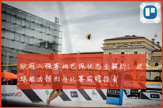 欧冠八强赛姆巴佩状态全解析:进球能力预测与比赛前瞻指南