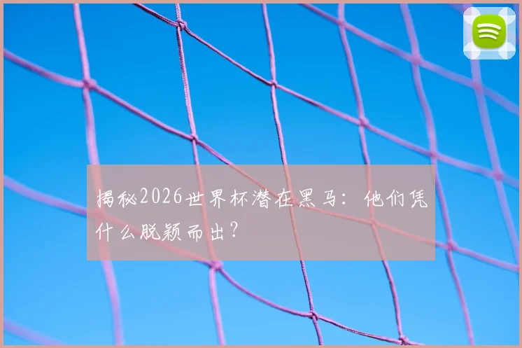 揭秘2026世界杯潜在黑马:他们凭什么脱颖而出?
