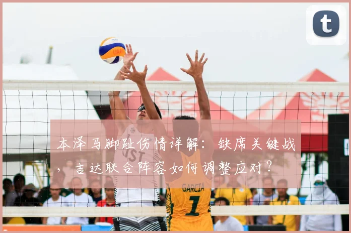 本泽马脚趾伤情详解:缺席关键战,吉达联合阵容如何调整应对?