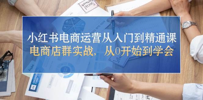 小红书电商运营从入门到精通课，电商店群实战，从0开始到学会鱼涯创客-网创项目资源站-副业项目-创业项目-搞钱项目鱼涯创客