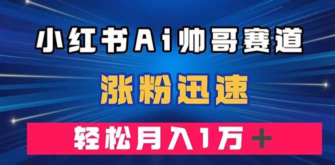 小红书AI帅哥赛道 ，涨粉迅速，轻松月入万元（附软件）鱼涯创客-网创项目资源站-副业项目-创业项目-搞钱项目鱼涯创客