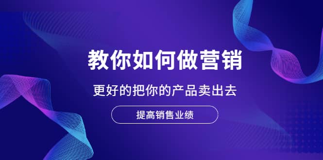 教你如何做营销，更好的把你的产品卖出去 提高销售业绩鱼涯创客-网创项目资源站-副业项目-创业项目-搞钱项目鱼涯创客