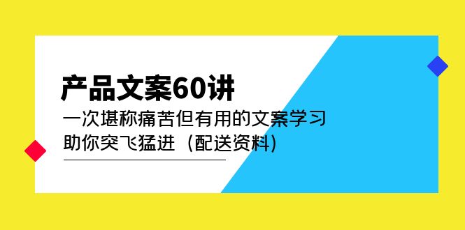 产品文案60讲：一次堪称痛苦但有用的文案学习 助你突飞猛进（配送资料）鱼涯创客-网创项目资源站-副业项目-创业项目-搞钱项目鱼涯创客