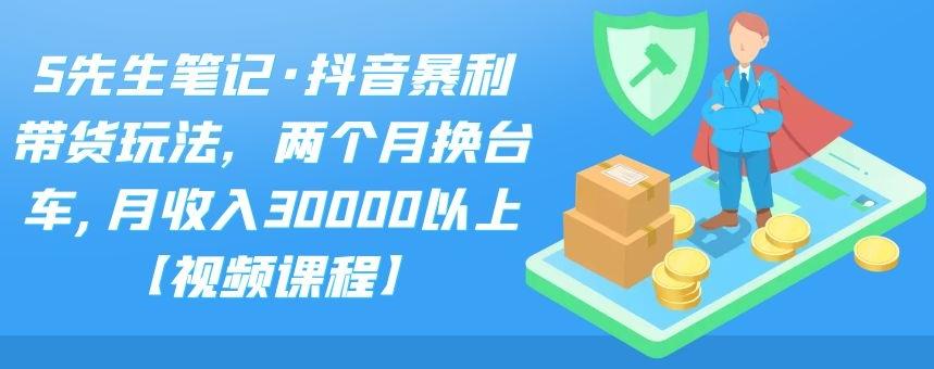 S先生笔记·抖音暴利带货玩法，两个月换台车,月收入30000以上【视频课程】鱼涯创客-网创项目资源站-副业项目-创业项目-搞钱项目鱼涯创客