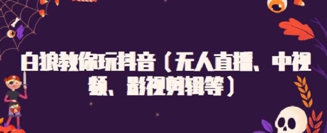 白狼教你玩抖音（无人直播、中视频、影视剪辑等）鱼涯创客-网创项目资源站-副业项目-创业项目-搞钱项目鱼涯创客