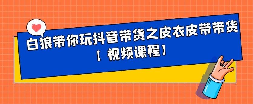 白狼带你玩抖音带货之皮衣皮带带货【视频课程】鱼涯创客-网创项目资源站-副业项目-创业项目-搞钱项目鱼涯创客