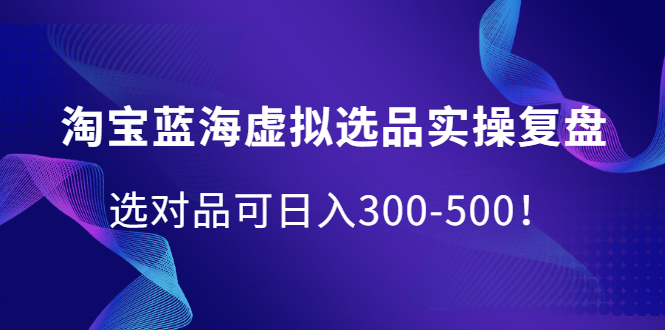 淘宝蓝海虚拟选品实操复盘，选对品可日入300-500！鱼涯创客-网创项目资源站-副业项目-创业项目-搞钱项目鱼涯创客