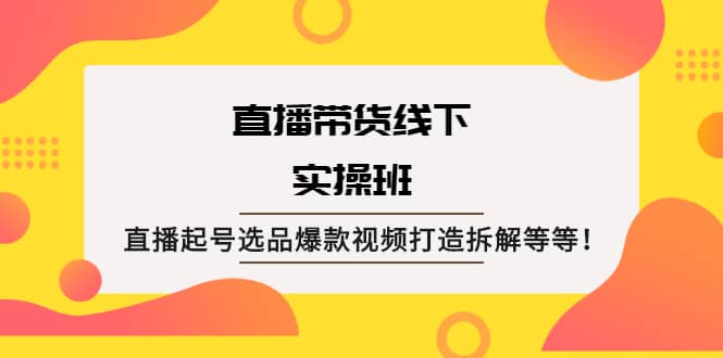 直播带货线下实操班：直播起号选品爆款视频打造拆解等等鱼涯创客-网创项目资源站-副业项目-创业项目-搞钱项目鱼涯创客