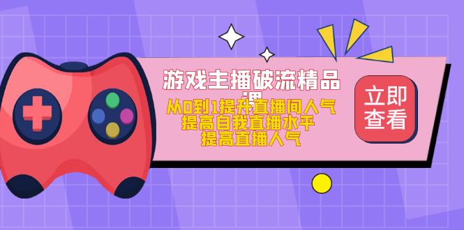 游戏主播破流精品课，从0到1提升直播间人气 提高自我直播水平 提高直播人气鱼涯创客-网创项目资源站-副业项目-创业项目-搞钱项目鱼涯创客