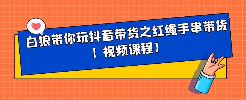 白狼带你玩抖音带货之红绳手串带货【视频课程】鱼涯创客-网创项目资源站-副业项目-创业项目-搞钱项目鱼涯创客