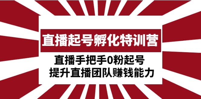 直播起号孵化特训营：直播手把手0粉起号 提升直播团队赚钱能力鱼涯创客-网创项目资源站-副业项目-创业项目-搞钱项目鱼涯创客