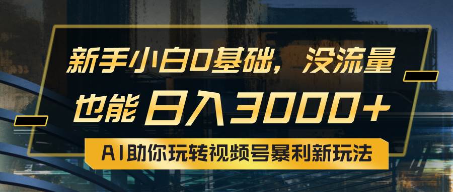 小白0基础，没流量也能日入3000+：AI助你玩转视频号暴利新玩法鱼涯创客-网创项目资源站-副业项目-创业项目-搞钱项目鱼涯创客