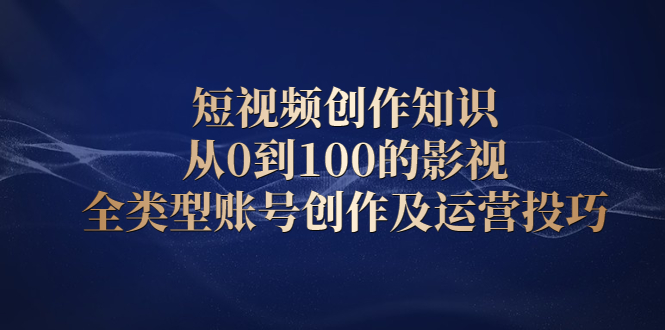 短视频创作知识，从0到100的影视全类型账号创作及运营投巧鱼涯创客-网创项目资源站-副业项目-创业项目-搞钱项目鱼涯创客