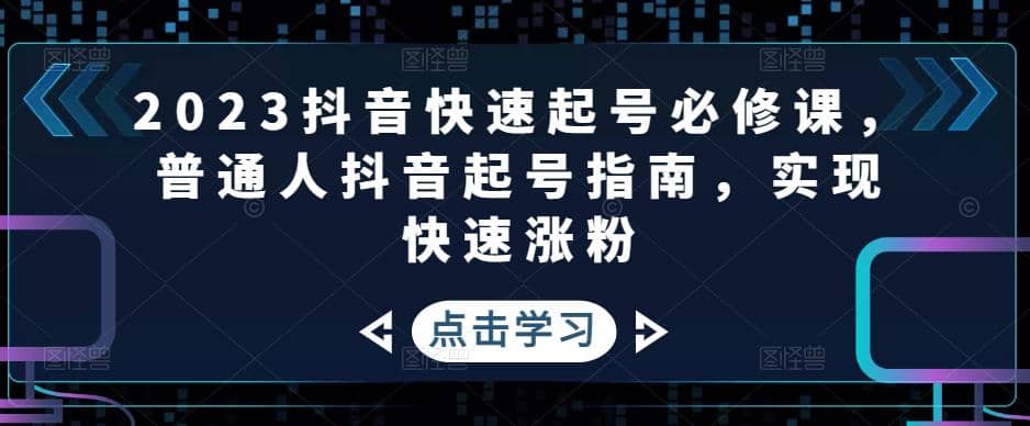 2023抖音快速起号必修课，普通人抖音起号指南，实现快速涨粉鱼涯创客-网创项目资源站-副业项目-创业项目-搞钱项目鱼涯创客