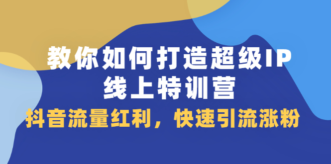 教你如何打造超级IP线上特训营，抖音流量红利新机遇鱼涯创客-网创项目资源站-副业项目-创业项目-搞钱项目鱼涯创客