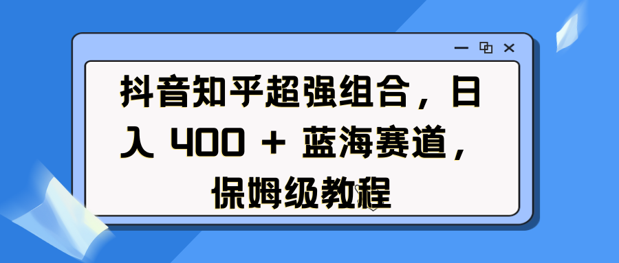 抖音知乎超强组合，日入 400 + 蓝海赛道，保姆级教程鱼涯创客-网创项目资源站-副业项目-创业项目-搞钱项目鱼涯创客