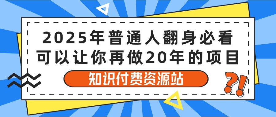 2025年普通人翻身必看，可以让你再做20年的项目 知识付费资源站鱼涯创客-网创项目资源站-副业项目-创业项目-搞钱项目鱼涯创客