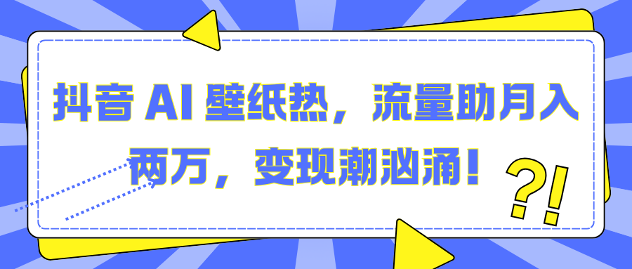 抖音 AI 壁纸热，流量助月入两万，变现潮汹涌！鱼涯创客-网创项目资源站-副业项目-创业项目-搞钱项目鱼涯创客