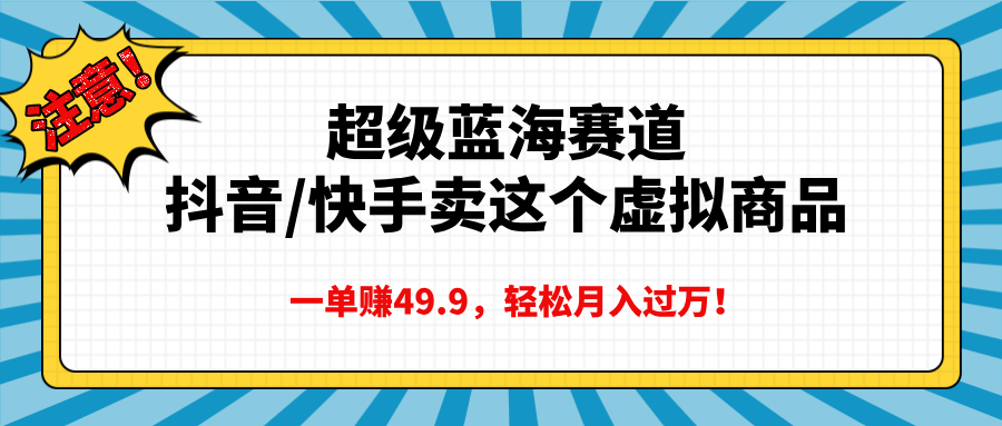 超级蓝海赛道，抖音快手卖这个虚拟商品，一单赚49.9，轻松月入过万鱼涯创客-网创项目资源站-副业项目-创业项目-搞钱项目鱼涯创客