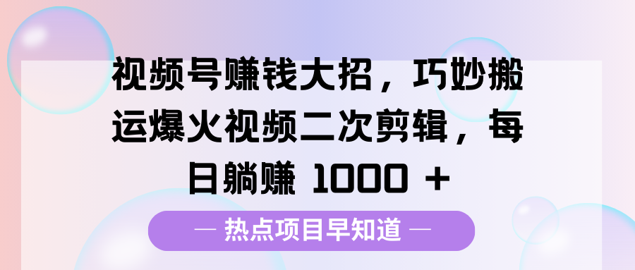 视频号赚钱大招，巧妙搬运爆火视频二次剪辑，每日躺赚 1000 +鱼涯创客-网创项目资源站-副业项目-创业项目-搞钱项目鱼涯创客